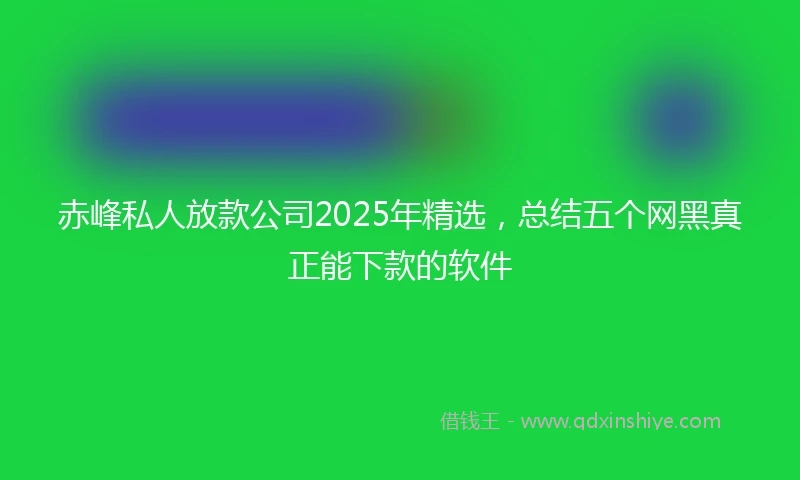 赤峰私人放款公司2025年精选，总结五个网黑真正能下款的软件