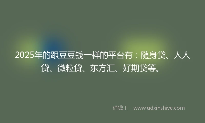 2025年的跟豆豆钱一样的平台有：随身贷、人人贷、微粒贷、东方汇、好期贷等。