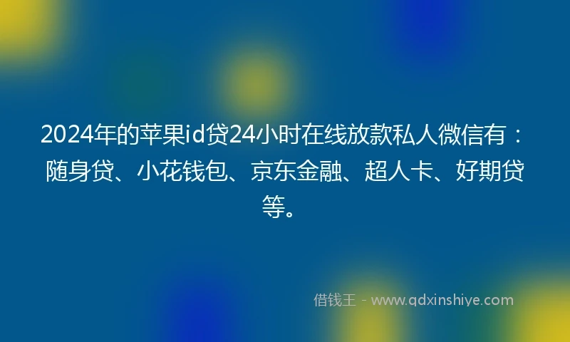 2024年的苹果id贷24小时在线放款私人微信有：随身贷、小花钱包、京东金融、超人卡、好期贷等。
