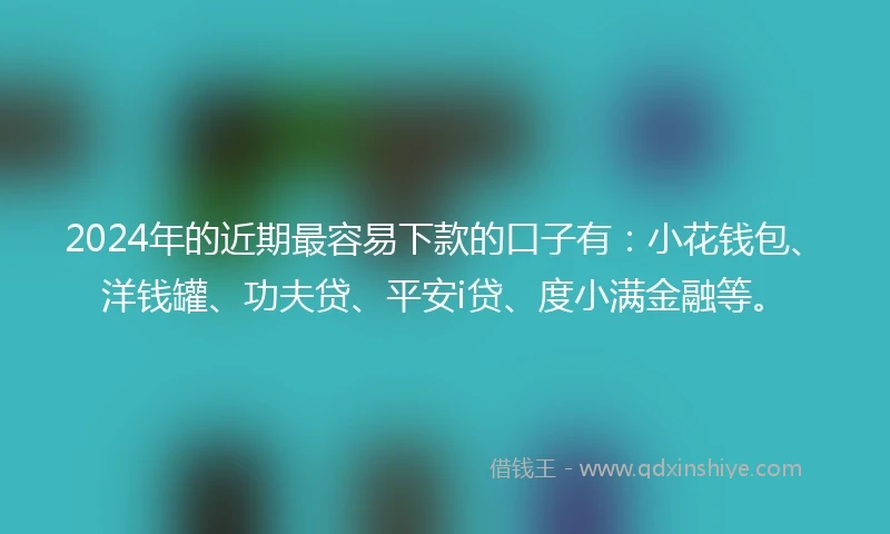 2024年的近期最容易下款的口子有：小花钱包、洋钱罐、功夫贷、平安i贷、度小满金融等。