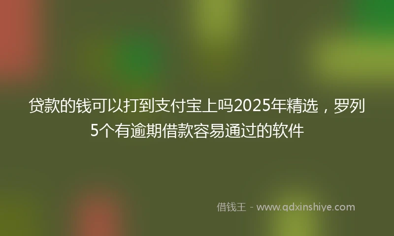 贷款的钱可以打到支付宝上吗2025年精选,罗列5个有逾期借款容易通过的软件