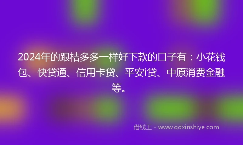 2024年的跟桔多多一样好下款的口子有：小花钱包、快贷通、信用卡贷、平安i贷、中原消费金融等。