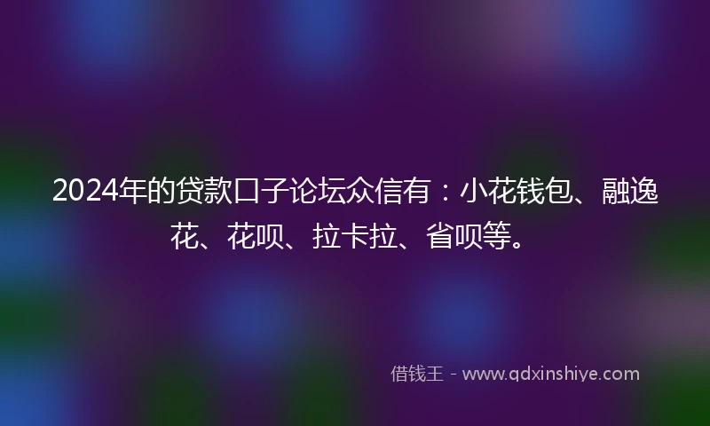 2024年的贷款口子论坛众信有：小花钱包、融逸花、花呗、拉卡拉、省呗等。