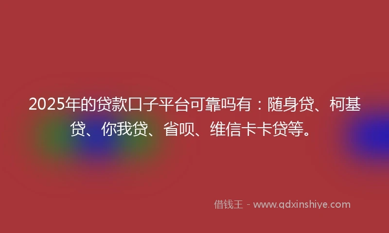 2025年的贷款口子平台可靠吗有：随身贷、柯基贷、你我贷、省呗、维信卡卡贷等。