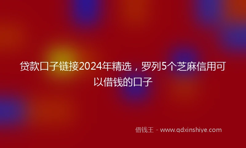 贷款口子链接2024年精选，罗列5个芝麻信用可以借钱的口子
