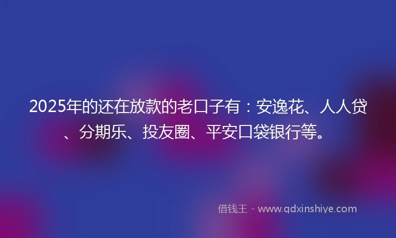2025年的还在放款的老口子有：安逸花、人人贷、分期乐、投友圈、平安口袋银行等。