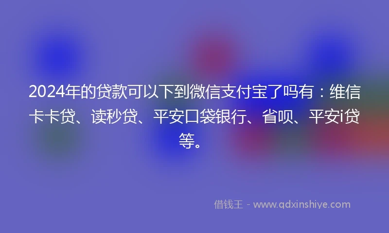 2024年的贷款可以下到微信支付宝了吗有：维信卡卡贷、读秒贷、平安口袋银行、省呗、平安i贷等。
