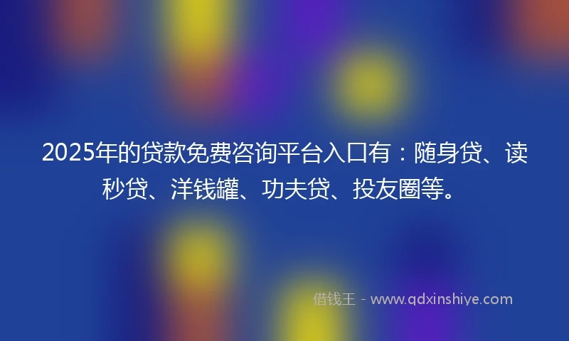 2025年的贷款免费咨询平台入口有：随身贷、读秒贷、洋钱罐、功夫贷、投友圈等。