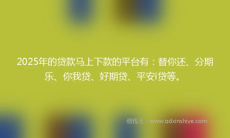 2025年的贷款马上下款的平台有：替你还、分期乐、你我贷、好期贷、平安i贷等。