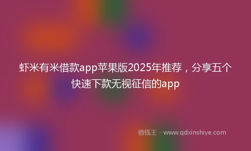 虾米有米借款app苹果版2025年推荐，分享五个快速下款无视征信的app