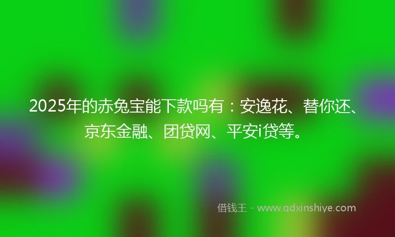 2025年的赤兔宝能下款吗有：安逸花、替你还、京东金融、团贷网、平安i贷等。