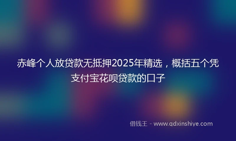 赤峰个人放贷款无抵押2025年精选，概括五个凭支付宝花呗贷款的口子