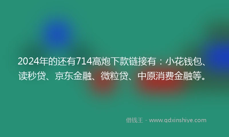 2024年的还有714高炮下款链接有：小花钱包、读秒贷、京东金融、微粒贷、中原消费金融等。