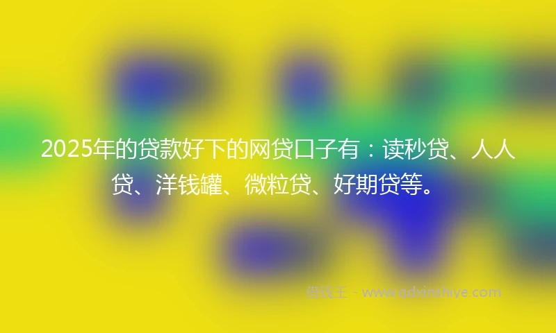 2025年的贷款好下的网贷口子有：读秒贷、人人贷、洋钱罐、微粒贷、好期贷等。