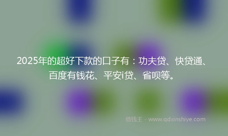 2025年的超好下款的口子有：功夫贷、快贷通、百度有钱花、平安i贷、省呗等。
