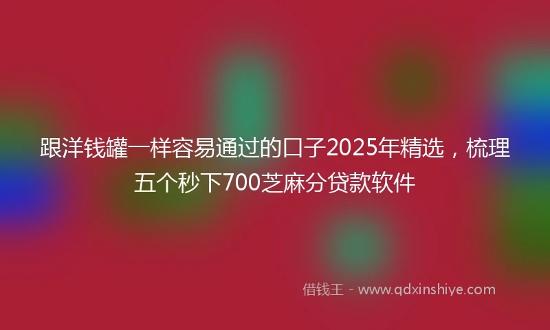 跟洋钱罐一样容易通过的口子2025年精选，梳理五个秒下700芝麻分贷款软件