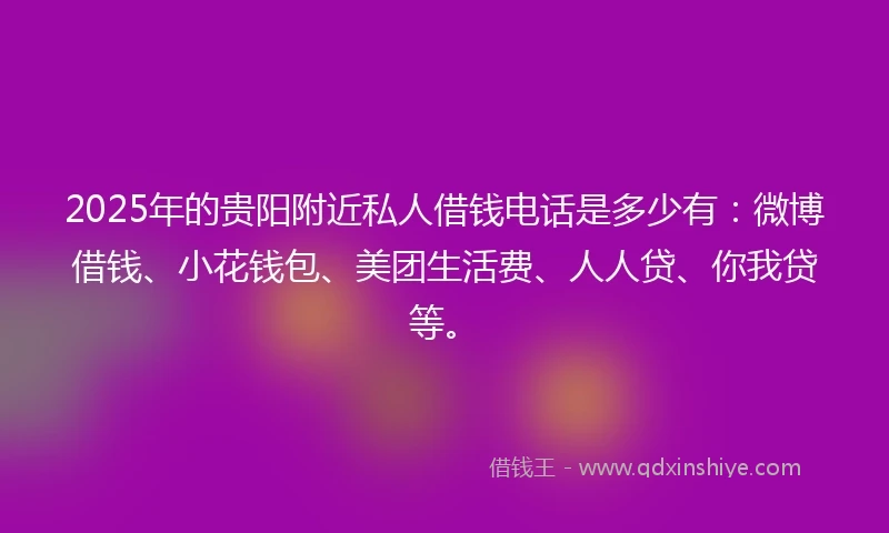 2025年的贵阳附近私人借钱电话是多少有：微博借钱、小花钱包、美团生活费、人人贷、你我贷等。