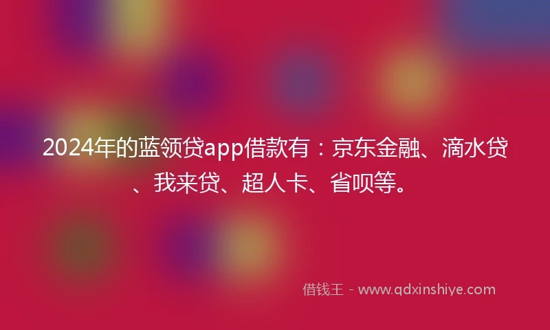 2024年的蓝领贷app借款有：京东金融、滴水贷、我来贷、超人卡、省呗等。