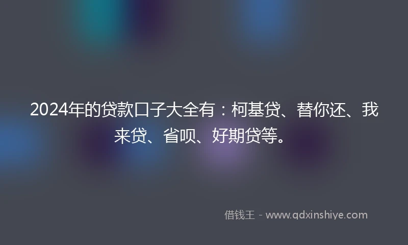 2024年的贷款口子大全有：柯基贷、替你还、我来贷、省呗、好期贷等。
