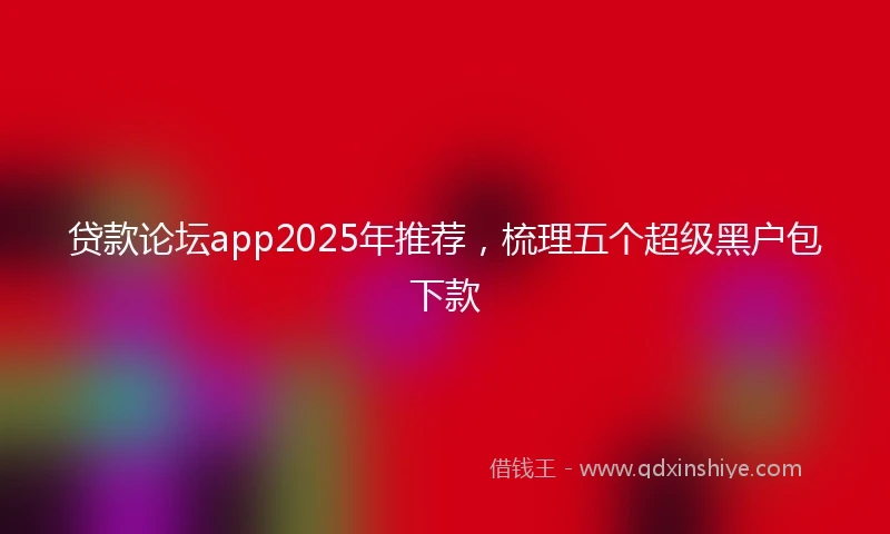 贷款论坛app2025年推荐，梳理五个超级黑户包下款