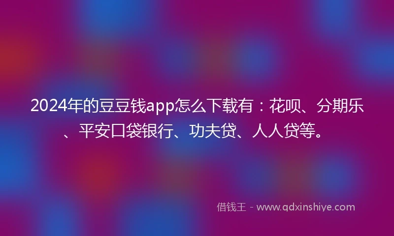 2024年的豆豆钱app怎么下载有：花呗、分期乐、平安口袋银行、功夫贷、人人贷等。