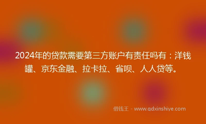 2024年的贷款需要第三方账户有责任吗有：洋钱罐、京东金融、拉卡拉、省呗、人人贷等。