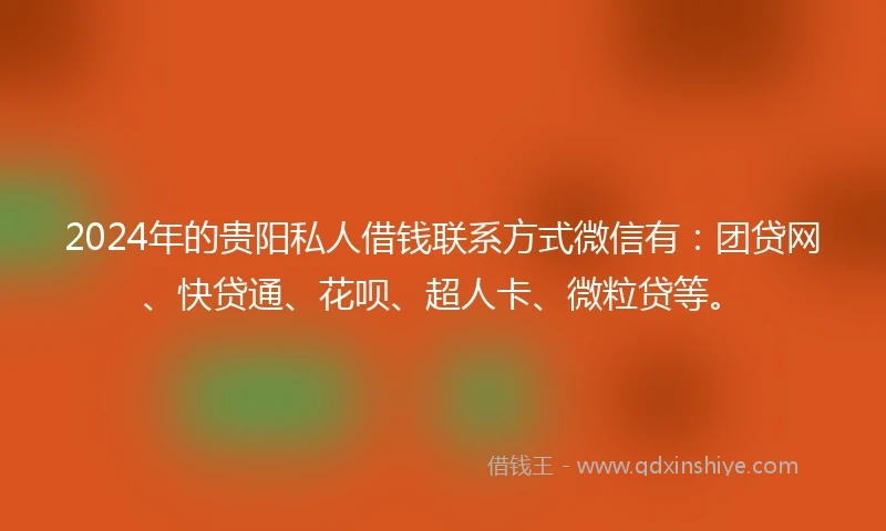 2024年的贵阳私人借钱联系方式微信有：团贷网、快贷通、花呗、超人卡、微粒贷等。