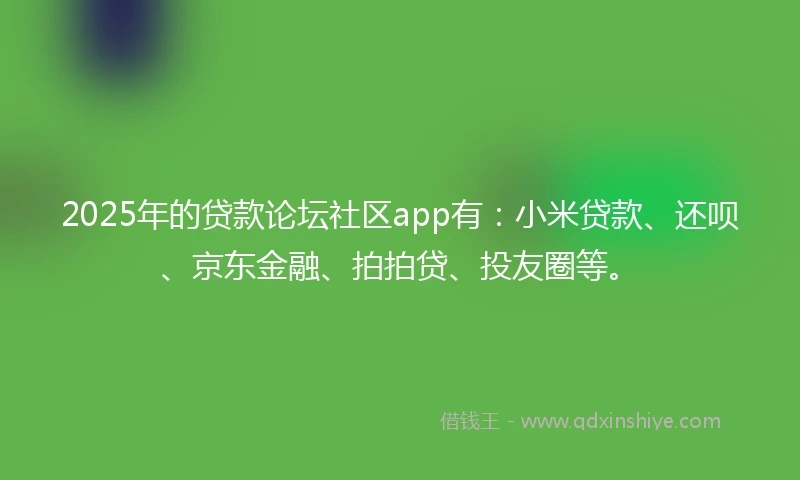 2025年的贷款论坛社区app有：小米贷款、还呗、京东金融、拍拍贷、投友圈等。