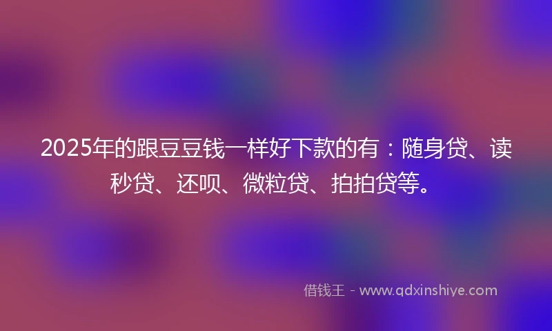 2025年的跟豆豆钱一样好下款的有：随身贷、读秒贷、还呗、微粒贷、拍拍贷等。