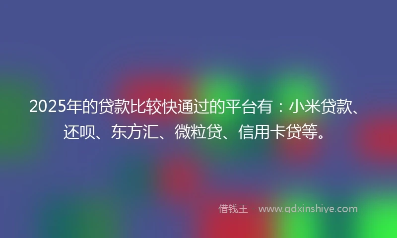 2025年的贷款比较快通过的平台有:小米贷款、还呗、东方汇、微粒贷、信用卡贷等。