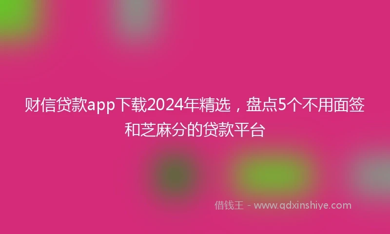财信贷款app下载2024年精选，盘点5个不用面签和芝麻分的贷款平台