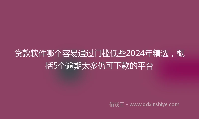 贷款软件哪个容易通过门槛低些2024年精选，概括5个逾期太多仍可下款的平台