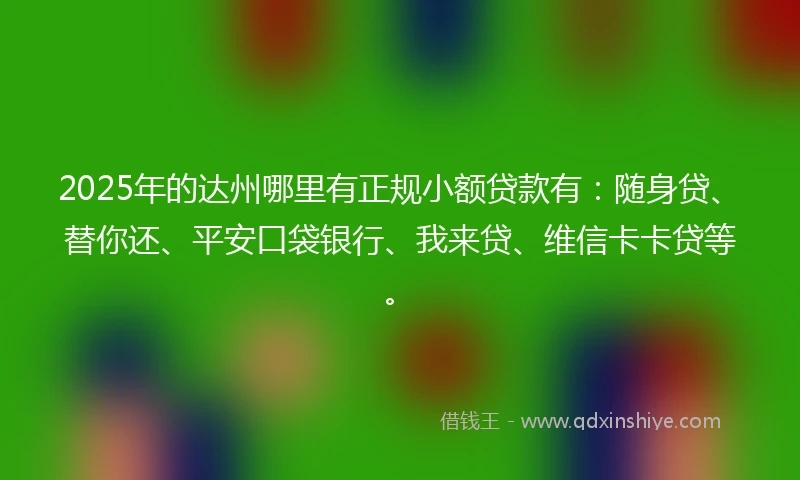 2025年的达州哪里有正规小额贷款有：随身贷、替你还、平安口袋银行、我来贷、维信卡卡贷等。