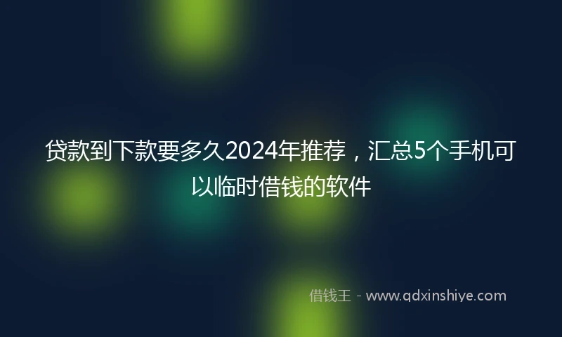 贷款到下款要多久2024年推荐，汇总5个手机可以临时借钱的软件