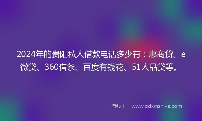 2024年的贵阳私人借款电话多少有：惠商贷、e微贷、360借条、百度有钱花、51人品贷等。