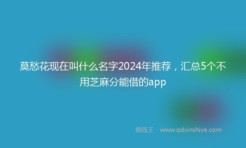 莫愁花现在叫什么名字2024年推荐，汇总5个不用芝麻分能借的app