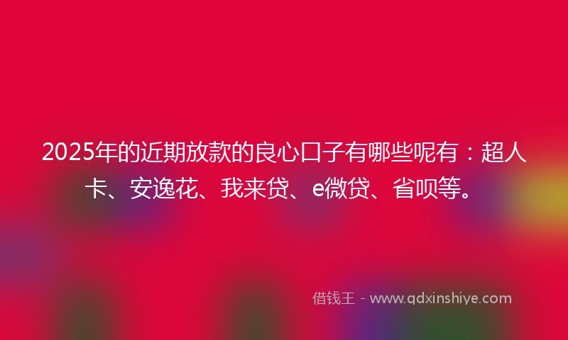 2025年的近期放款的良心口子有哪些呢有：超人卡、安逸花、我来贷、e微贷、省呗等。