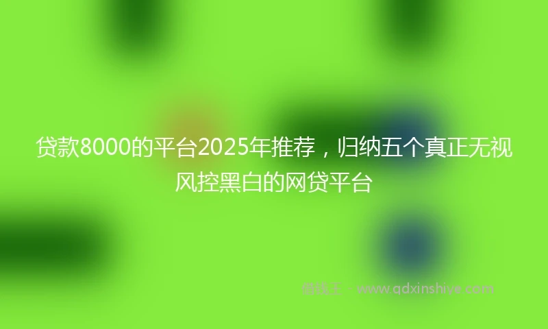 贷款8000的平台2025年推荐，归纳五个真正无视风控黑白的网贷平台