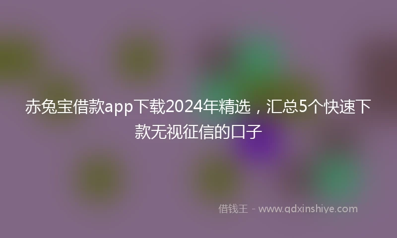 赤兔宝借款app下载2024年精选，汇总5个快速下款无视征信的口子
