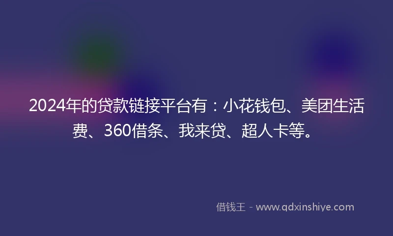 2024年的贷款链接平台有:小花钱包、美团生活费、360借条、我来贷、超人卡等。