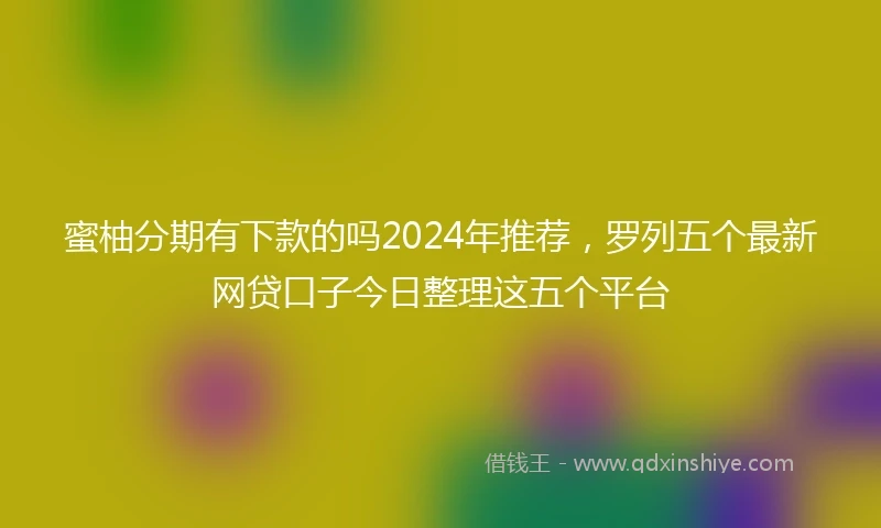 蜜柚分期有下款的吗2024年推荐，罗列五个最新网贷口子今日整理这五个平台