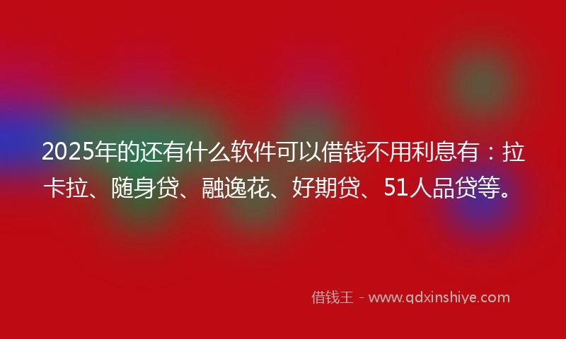 2025年的还有什么软件可以借钱不用利息有：拉卡拉、随身贷、融逸花、好期贷、51人品贷等。