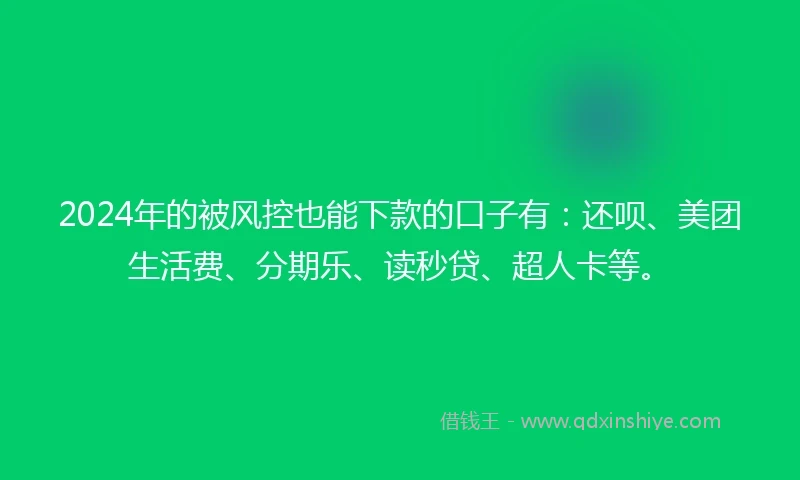 2024年的被风控也能下款的口子有：还呗、美团生活费、分期乐、读秒贷、超人卡等。