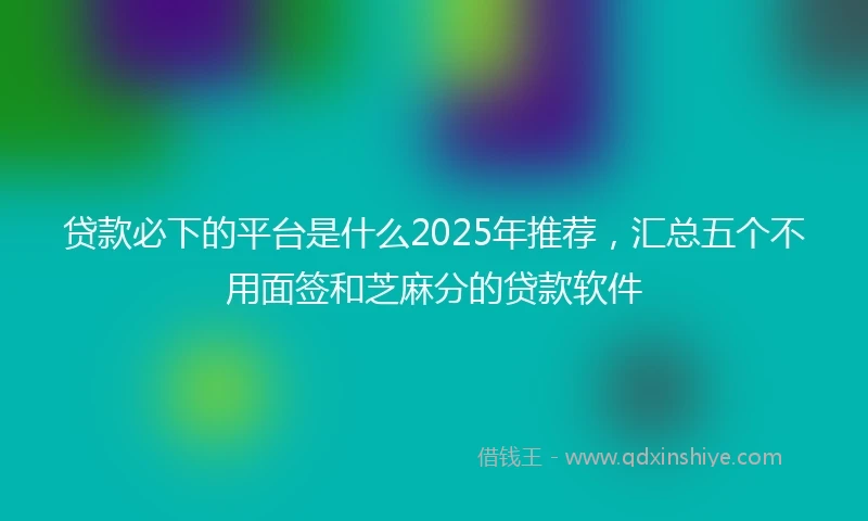贷款必下的平台是什么2025年推荐，汇总五个不用面签和芝麻分的贷款软件