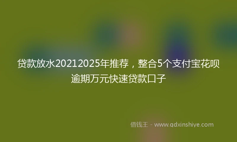 贷款放水20212025年推荐，整合5个支付宝花呗逾期万元快速贷款口子