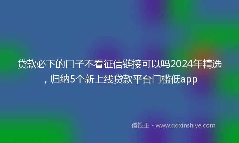 贷款必下的口子不看征信链接可以吗2024年精选,归纳5个新上线贷款平台门槛低app