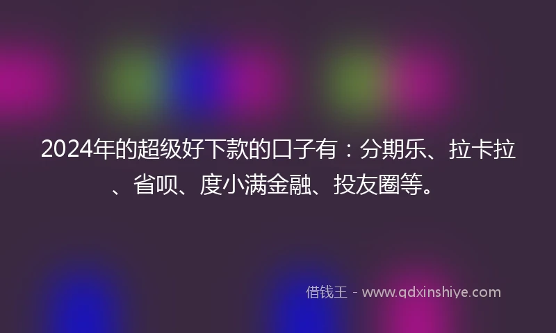 2024年的超级好下款的口子有：分期乐、拉卡拉、省呗、度小满金融、投友圈等。