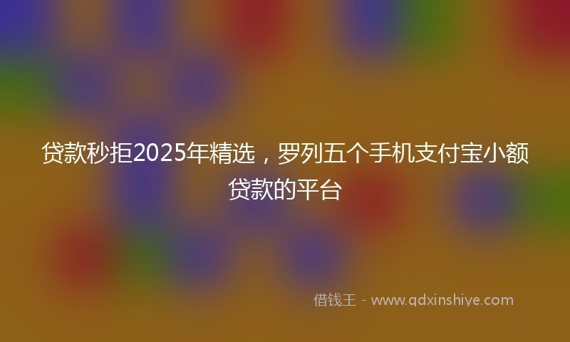 贷款秒拒2025年精选，罗列五个手机支付宝小额贷款的平台