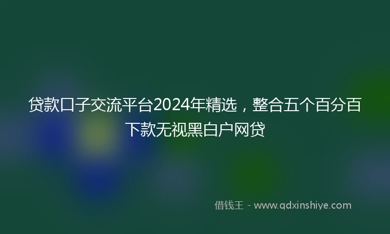 贷款口子交流平台2024年精选，整合五个百分百下款无视黑白户网贷