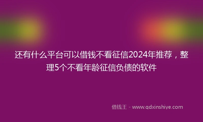 还有什么平台可以借钱不看征信2024年推荐，整理5个不看年龄征信负债的软件